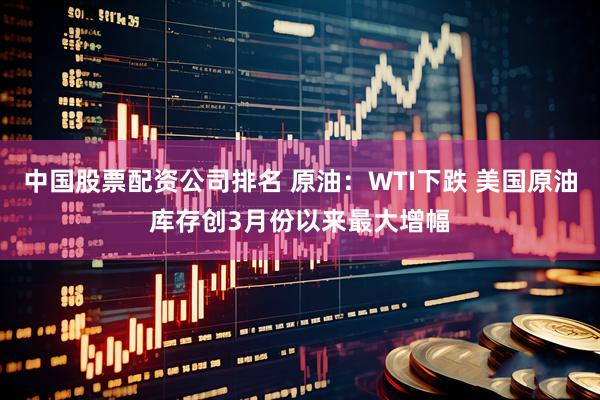 中国股票配资公司排名 原油：WTI下跌 美国原油库存创3月份以来最大增幅
