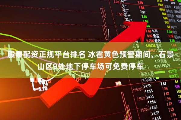 股票配资正规平台排名 冰雹黄色预警期间，石景山区9处地下停车场可免费停车