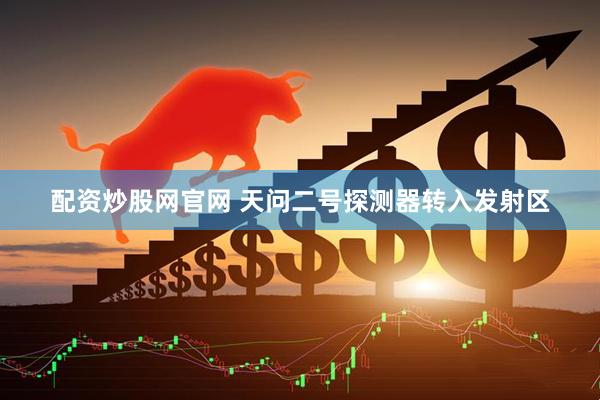 配资炒股网官网 天问二号探测器转入发射区