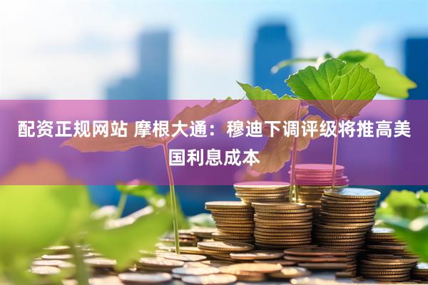 配资正规网站 摩根大通：穆迪下调评级将推高美国利息成本