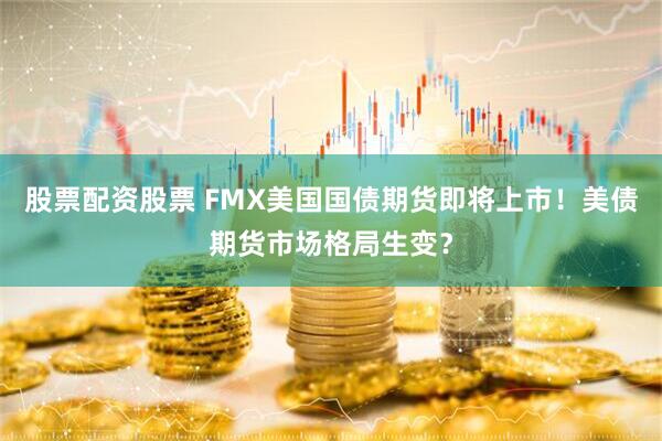 股票配资股票 FMX美国国债期货即将上市！美债期货市场格局生变？