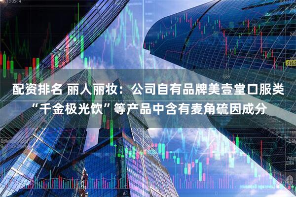 配资排名 丽人丽妆：公司自有品牌美壹堂口服类“千金极光饮”等产品中含有麦角硫因成分