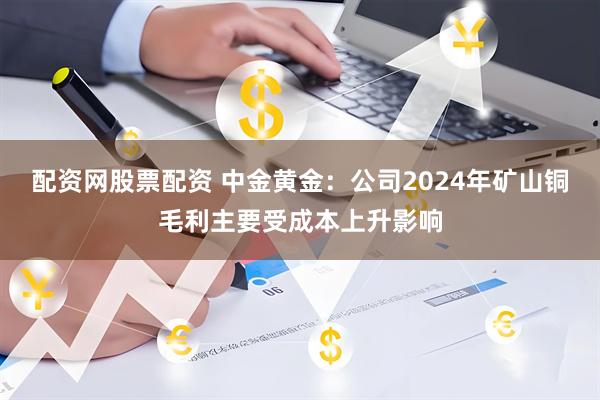 配资网股票配资 中金黄金：公司2024年矿山铜毛利主要受成本上升影响