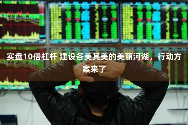 实盘10倍杠杆 建设各美其美的美丽河湖，行动方案来了