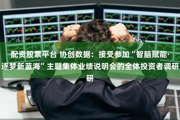 配资股票平台 协创数据：接受参加“智脑赋能·逐梦新蓝海”主题集体业绩说明会的全体投资者调研