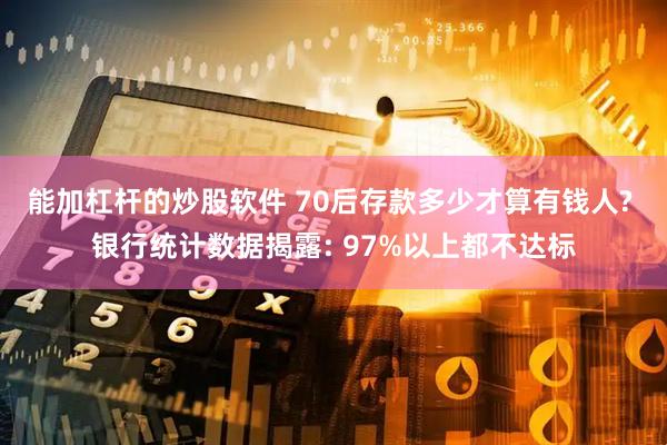 能加杠杆的炒股软件 70后存款多少才算有钱人? 银行统计数据揭露: 97%以上都不达标