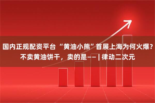 国内正规配资平台 “黄油小熊”首展上海为何火爆？不卖黄油饼干，卖的是—— | 律动二次元