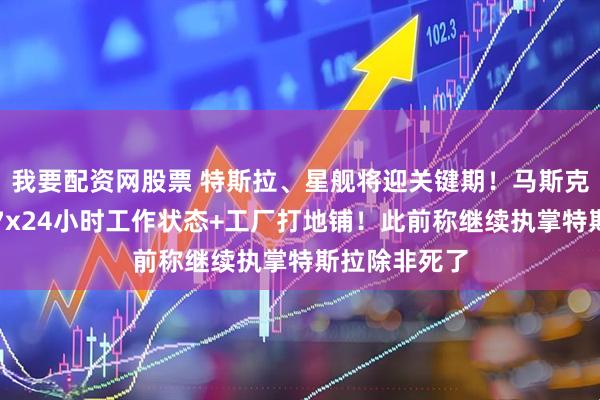 我要配资网股票 特斯拉、星舰将迎关键期！马斯克宣布回归，7x24小时工作状态+工厂打地铺！此前称继续执掌特斯拉除非死了