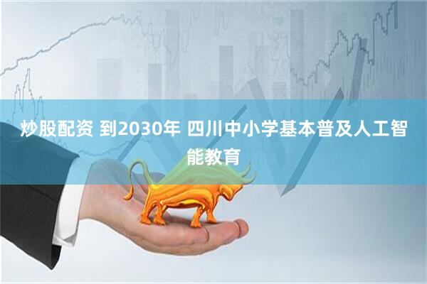 炒股配资 到2030年 四川中小学基本普及人工智能教育