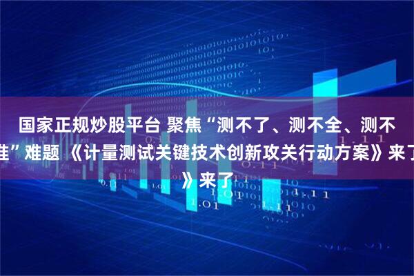 国家正规炒股平台 聚焦“测不了、测不全、测不准”难题 《计量测试关键技术创新攻关行动方案》来了