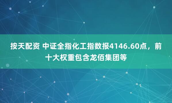 按天配资 中证全指化工指数报4146.60点，前十大权重包含龙佰集团等