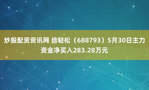 炒股配资资讯网 倍轻松（688793）5月30日主力资金净买入283.28万元