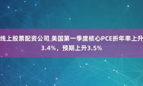 线上股票配资公司 美国第一季度核心PCE折年率上升3.4%，预期上升3.5%