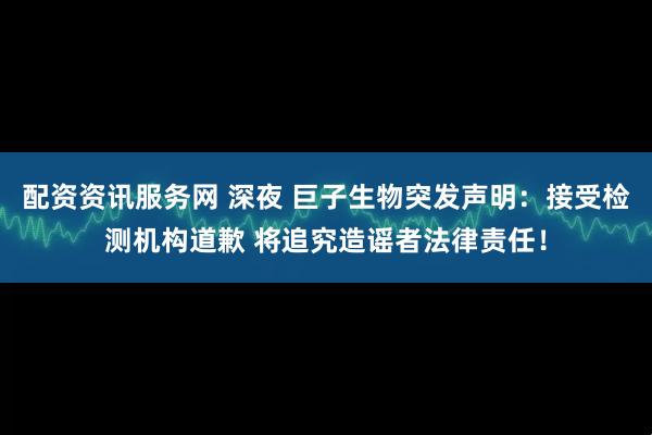 配资资讯服务网 深夜 巨子生物突发声明：接受检测机构道歉 将追究造谣者法律责任！