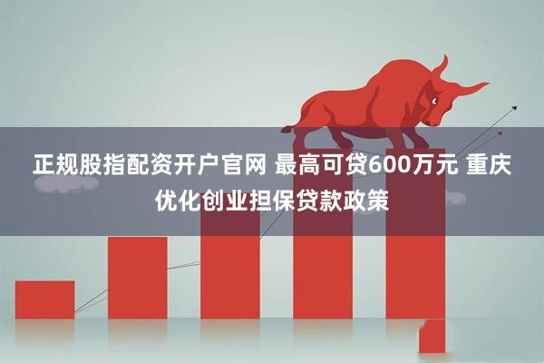 正规股指配资开户官网 最高可贷600万元 重庆优化创业担保贷款政策