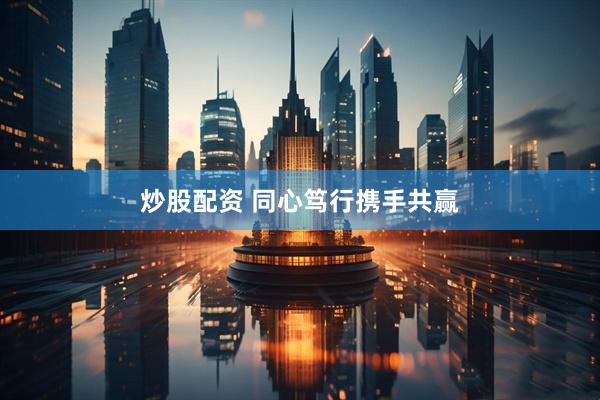 炒股配资 同心笃行携手共赢