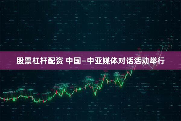 股票杠杆配资 中国—中亚媒体对话活动举行