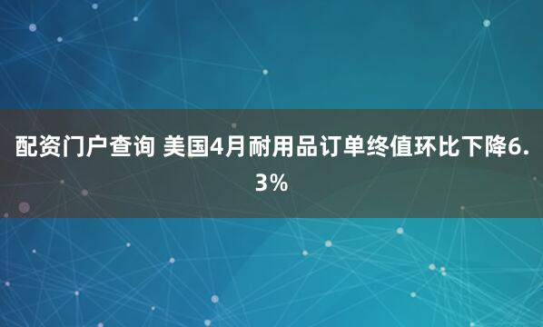 配资门户查询 美国4月耐用品订单终值环比下降6.3%