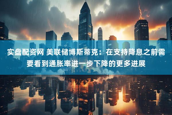 实盘配资网 美联储博斯蒂克：在支持降息之前需要看到通胀率进一步下降的更多进展