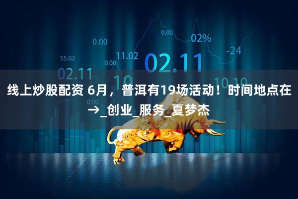 线上炒股配资 6月，普洱有19场活动！时间地点在→_创业_服务_夏梦杰