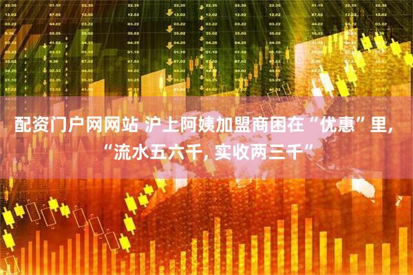 配资门户网网站 沪上阿姨加盟商困在“优惠”里, “流水五六千, 实收两三千”