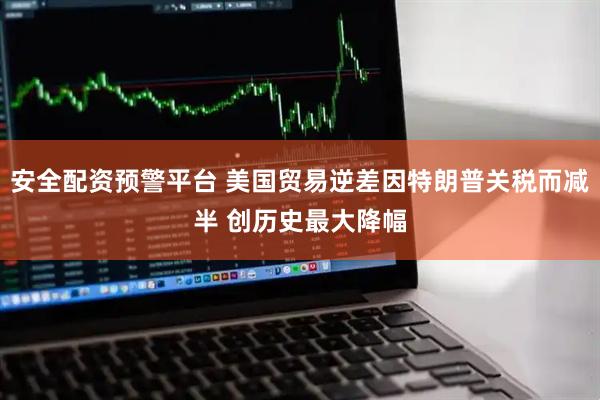 安全配资预警平台 美国贸易逆差因特朗普关税而减半 创历史最大降幅