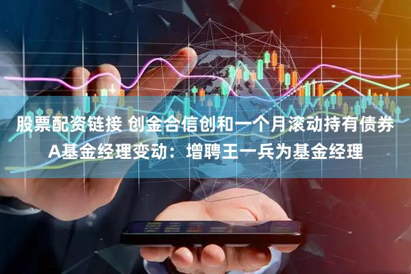 股票配资链接 创金合信创和一个月滚动持有债券A基金经理变动：增聘王一兵为基金经理