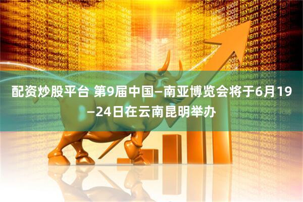 配资炒股平台 第9届中国—南亚博览会将于6月19—24日在云南昆明举办