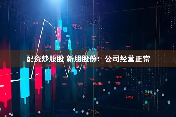 配资炒股股 新朋股份：公司经营正常