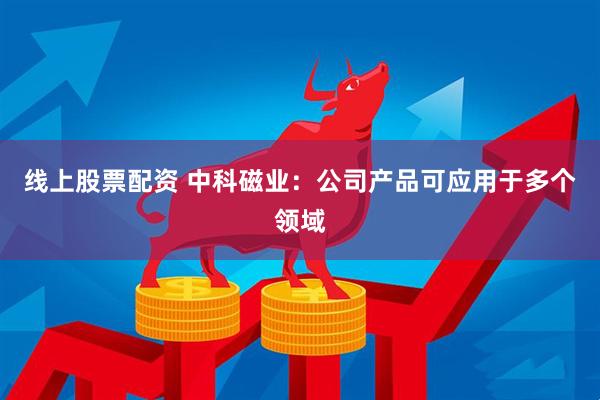 线上股票配资 中科磁业：公司产品可应用于多个领域
