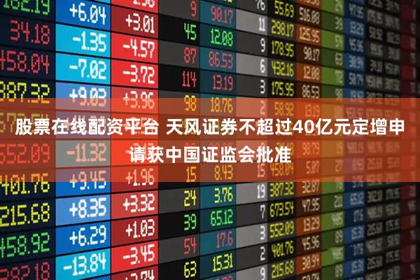股票在线配资平台 天风证券不超过40亿元定增申请获中国证监会批准