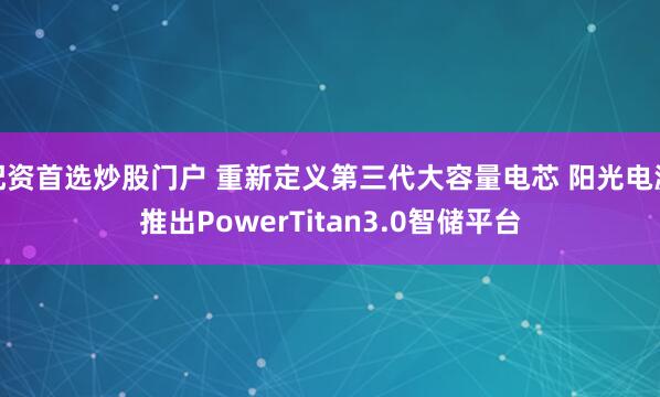 配资首选炒股门户 重新定义第三代大容量电芯 阳光电源推出PowerTitan3.0智储平台