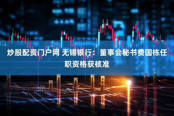 炒股配资门户网 无锡银行：董事会秘书费国栋任职资格获核准