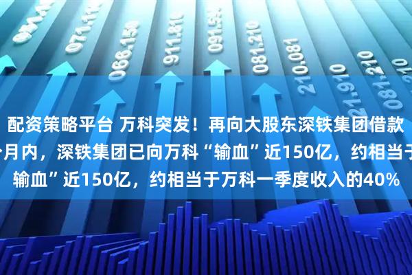 配资策略平台 万科突发！再向大股东深铁集团借款30亿元，短短不到5个月内，深铁集团已向万科“输血”近150亿，约相当于万科一季度收入的40%