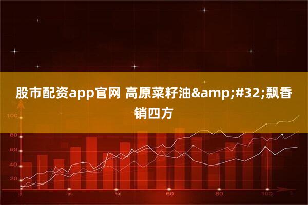 股市配资app官网 高原菜籽油&#32;飘香销四方