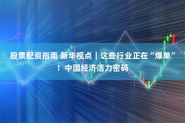 股票配资指南 新华视点｜这些行业正在“爆单”！中国经济活力密码