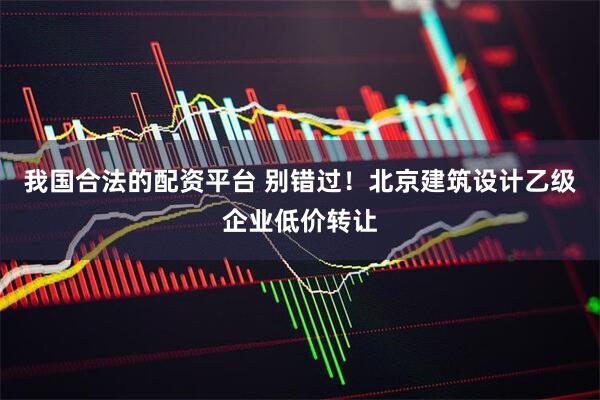 我国合法的配资平台 别错过！北京建筑设计乙级企业低价转让
