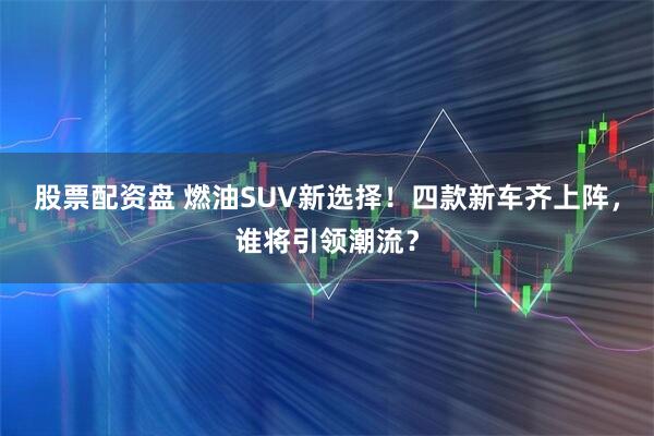 股票配资盘 燃油SUV新选择！四款新车齐上阵，谁将引领潮流？