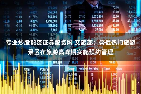 专业炒股配资证券配资网 文旅部：督促热门旅游景区在旅游高峰期实施预约管理
