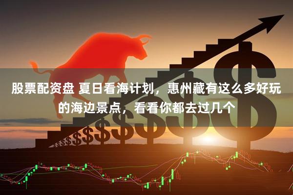 股票配资盘 夏日看海计划，惠州藏有这么多好玩的海边景点，看看你都去过几个