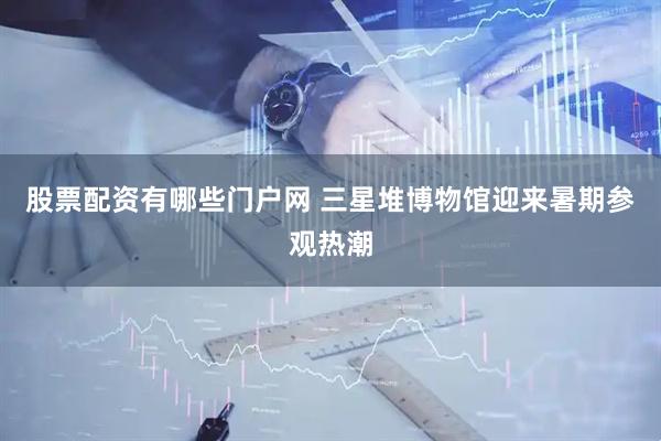 股票配资有哪些门户网 三星堆博物馆迎来暑期参观热潮