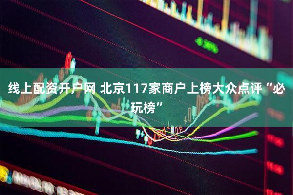 线上配资开户网 北京117家商户上榜大众点评“必玩榜”