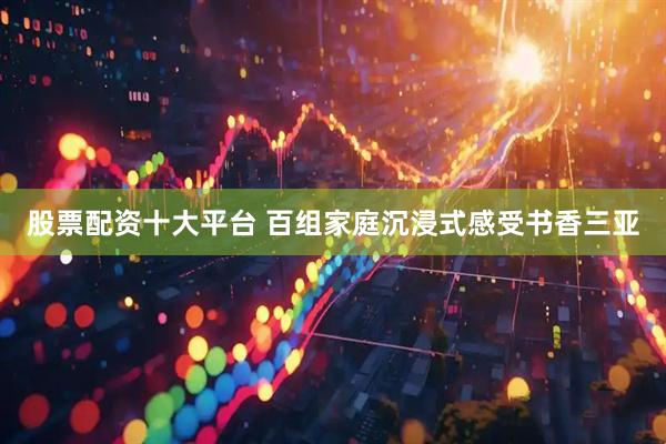 股票配资十大平台 百组家庭沉浸式感受书香三亚