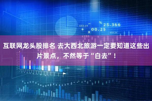 互联网龙头股排名 去大西北旅游一定要知道这些出片景点，不然等于“白去”！