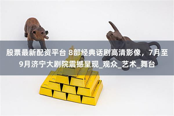 股票最新配资平台 8部经典话剧高清影像，7月至9月济宁大剧院震撼呈现_观众_艺术_舞台