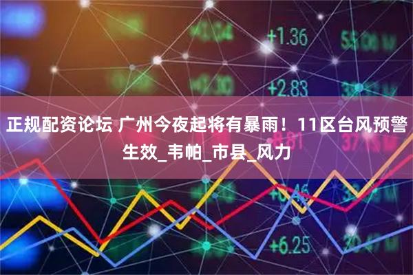 正规配资论坛 广州今夜起将有暴雨！11区台风预警生效_韦帕_市县_风力