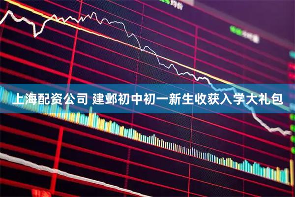 上海配资公司 建邺初中初一新生收获入学大礼包
