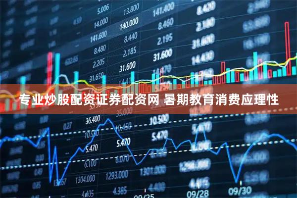 专业炒股配资证券配资网 暑期教育消费应理性