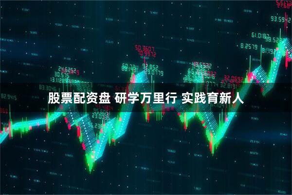 股票配资盘 研学万里行 实践育新人