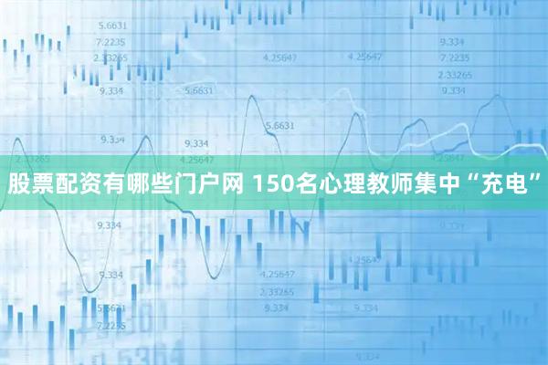 股票配资有哪些门户网 150名心理教师集中“充电”